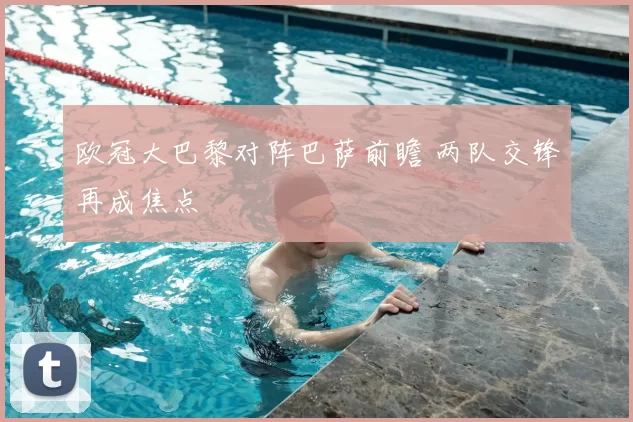 欧冠大巴黎对阵巴萨前瞻 两队交锋再成焦点