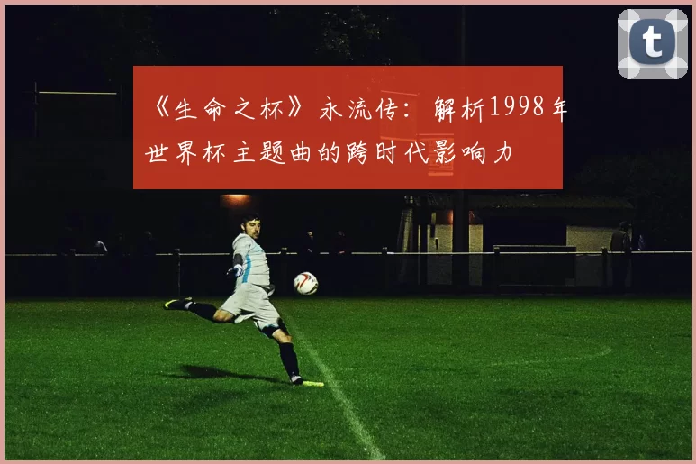 《生命之杯》永流传：解析1998年世界杯主题曲的跨时代影响力