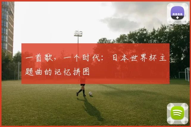 一首歌，一个时代：日本世界杯主题曲的记忆拼图