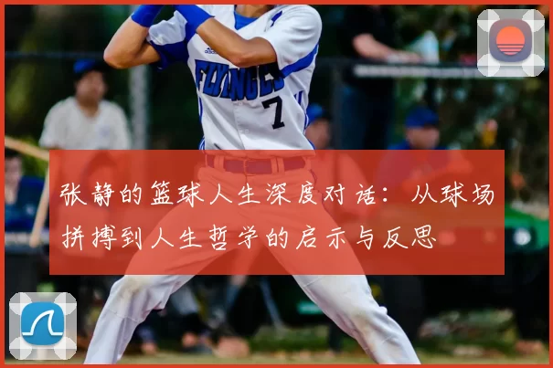 张静的篮球人生深度对话：从球场拼搏到人生哲学的启示与反思