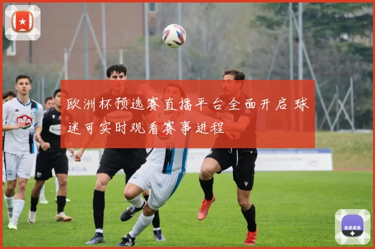 欧洲杯预选赛直播平台全面开启 球迷可实时观看赛事进程