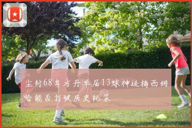 尘封68年方丹单届13球神迹梅西姆哈能否打破历史纪录