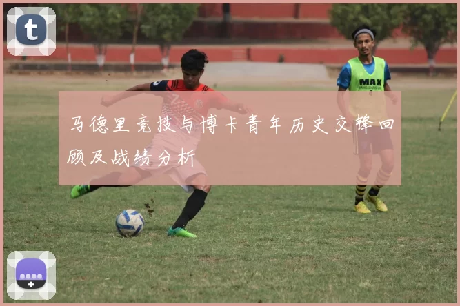 马德里竞技与博卡青年历史交锋回顾及战绩分析