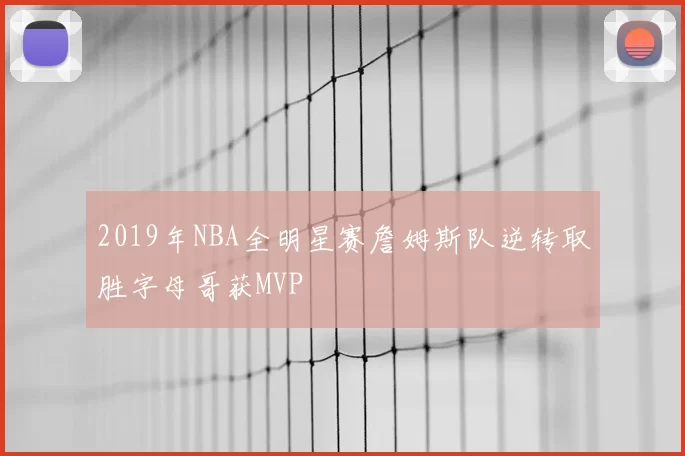 2019年NBA全明星赛詹姆斯队逆转取胜字母哥获MVP