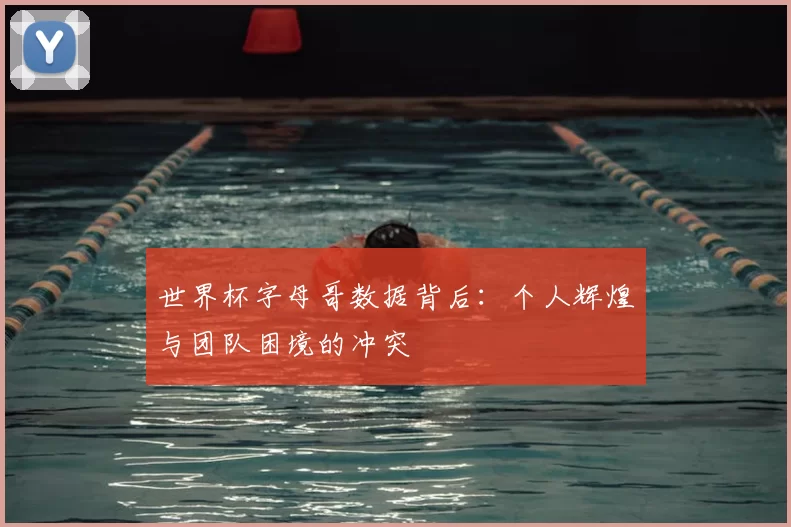 世界杯字母哥数据背后：个人辉煌与团队困境的冲突