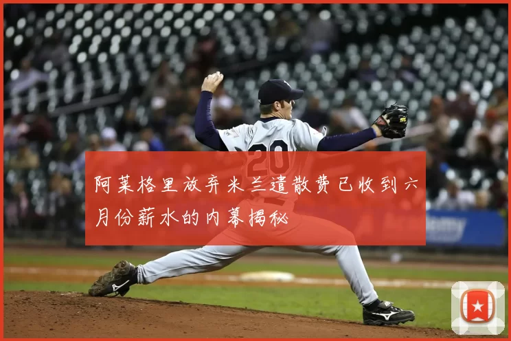 阿莱格里放弃米兰遣散费已收到六月份薪水的内幕揭秘