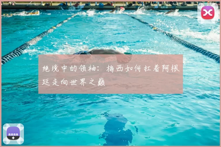 绝境中的领袖：梅西如何扛着阿根廷走向世界之巅