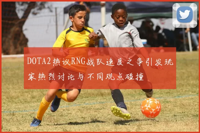 DOTA2热议RNG战队速度之争引发玩家热烈讨论与不同观点碰撞
