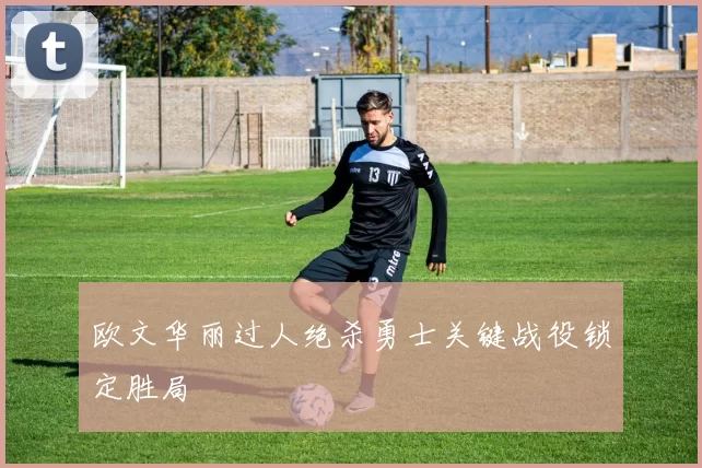 欧文华丽过人绝杀勇士关键战役锁定胜局
