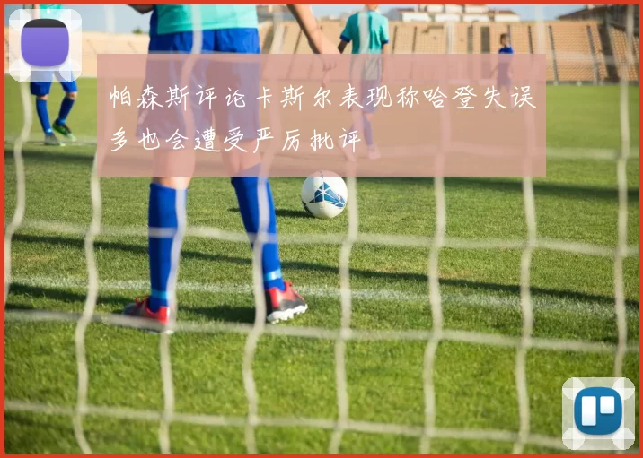 帕森斯评论卡斯尔表现称哈登失误多也会遭受严厉批评