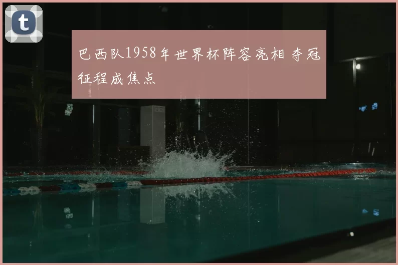 巴西队1958年世界杯阵容亮相 夺冠征程成焦点