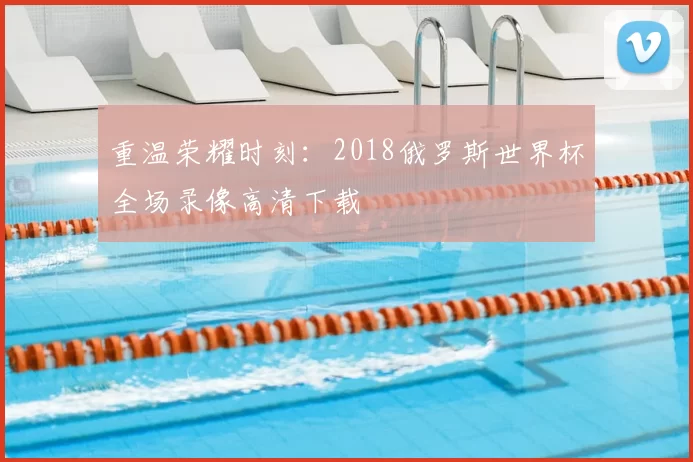 重温荣耀时刻：2018俄罗斯世界杯全场录像高清下载