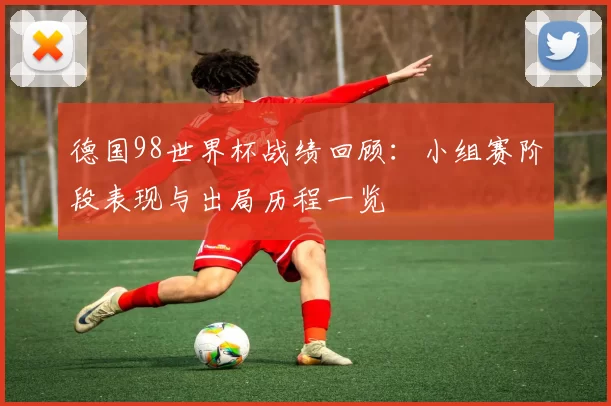德国98世界杯战绩回顾：小组赛阶段表现与出局历程一览