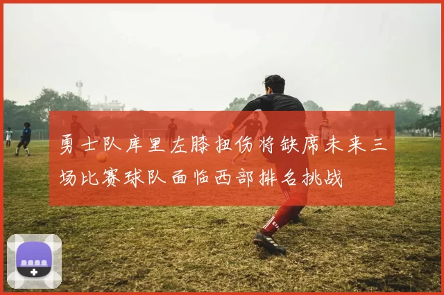 勇士队库里左膝扭伤将缺席未来三场比赛球队面临西部排名挑战