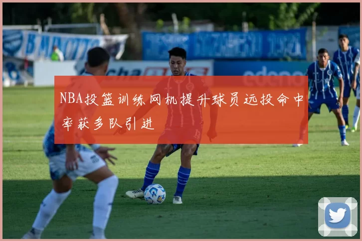 NBA投篮训练网机提升球员远投命中率获多队引进