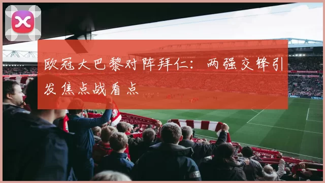 欧冠大巴黎对阵拜仁:两强交锋引发焦点战看点
