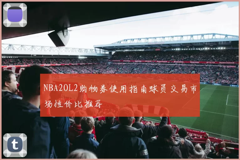 NBA2OL2购物券使用指南球员交易市场性价比推荐