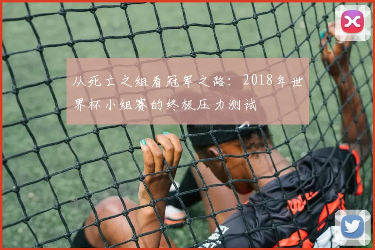 从死亡之组看冠军之路:2018年世界杯小组赛的终极压力测试