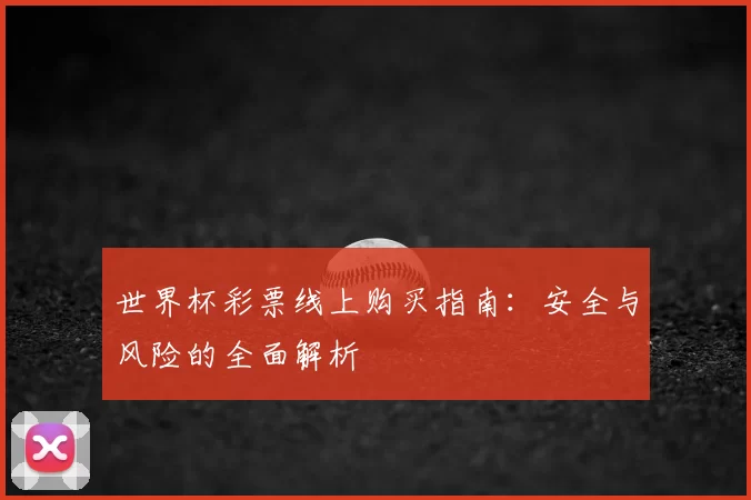 世界杯彩票线上购买指南:安全与风险的全面解析