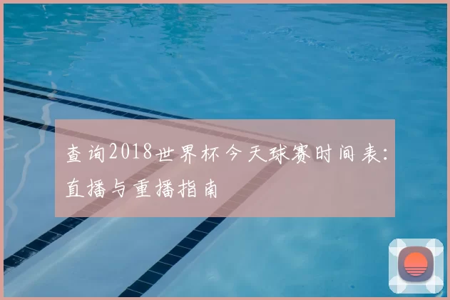 查询2018世界杯今天球赛时间表：直播与重播指南