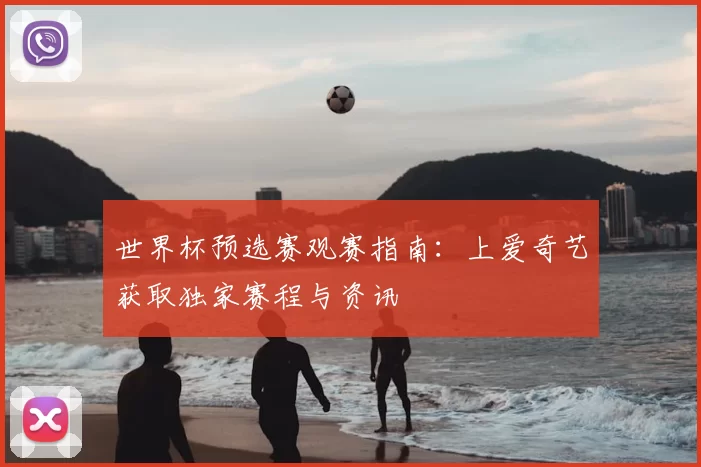 世界杯预选赛观赛指南:上爱奇艺获取独家赛程与资讯