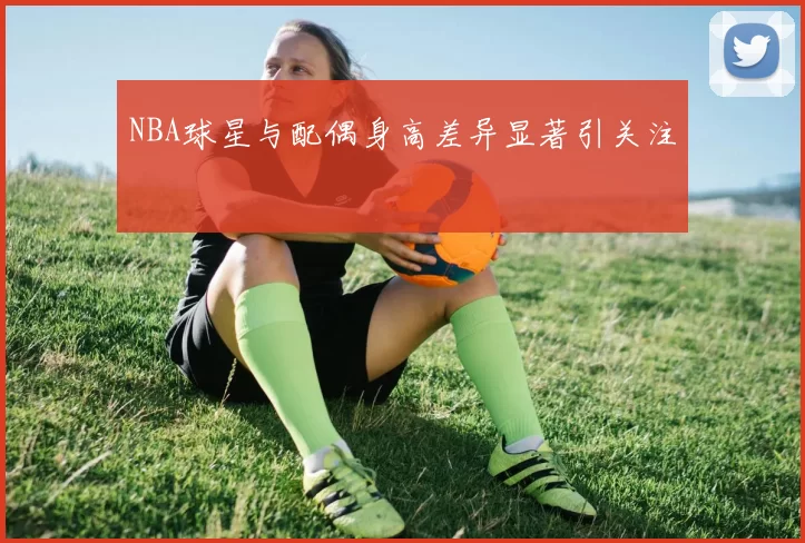 NBA球星与配偶身高差异显著引关注