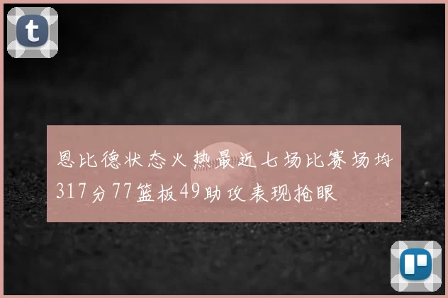恩比德状态火热最近七场比赛场均317分77篮板49助攻表现抢眼
