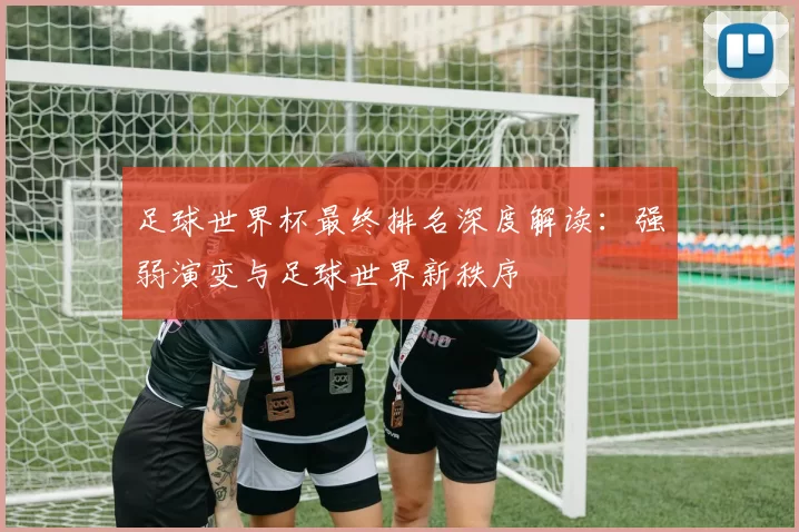 足球世界杯最终排名深度解读：强弱演变与足球世界新秩序