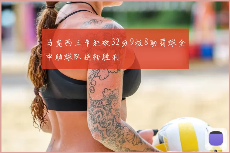 马克西三节狂砍32分9板8助罚球全中助球队逆转胜利