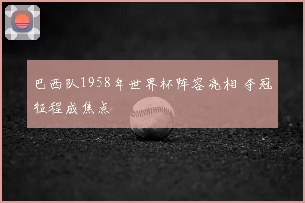 巴西队1958年世界杯阵容亮相 夺冠征程成焦点