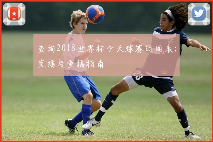 查询2018世界杯今天球赛时间表：直播与重播指南