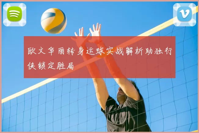 欧文华丽转身运球实战解析助独行侠锁定胜局