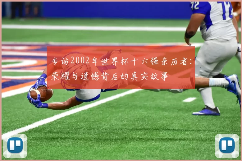 专访2002年世界杯十六强亲历者：荣耀与遗憾背后的真实故事