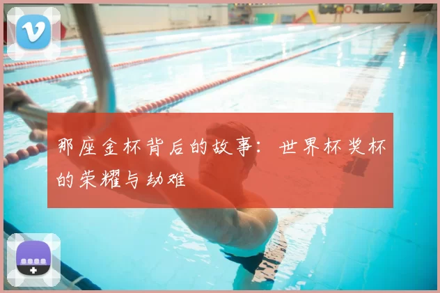 那座金杯背后的故事:世界杯奖杯的荣耀与劫难