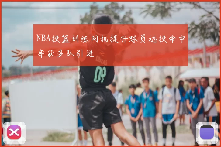 NBA投篮训练网机提升球员远投命中率获多队引进