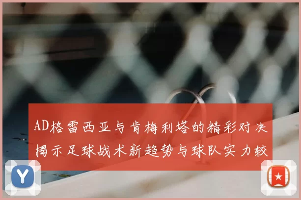 AD格雷西亚与肯梅利塔的精彩对决揭示足球战术新趋势与球队实力较量