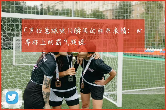 C罗任意球破门瞬间的经典表情：世界杯上的霸气凝视