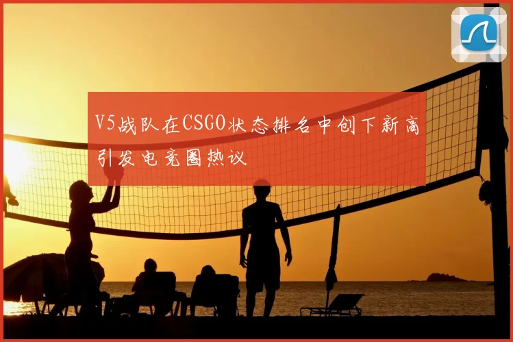 V5战队在CSGO状态排名中创下新高引发电竞圈热议