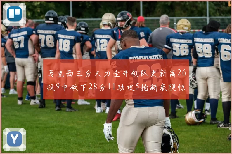 马克西三分火力全开创队史新高26投9中砍下28分11助攻5抢断表现惊艳