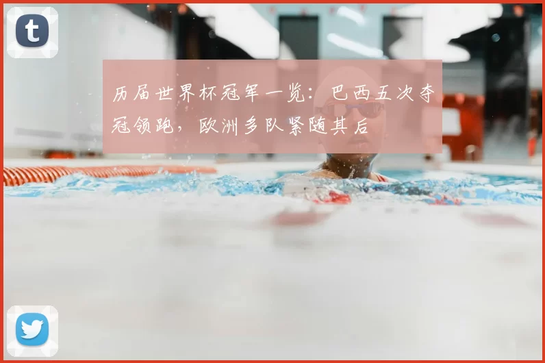 历届世界杯冠军一览：巴西五次夺冠领跑，欧洲多队紧随其后