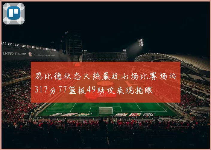 恩比德状态火热最近七场比赛场均317分77篮板49助攻表现抢眼