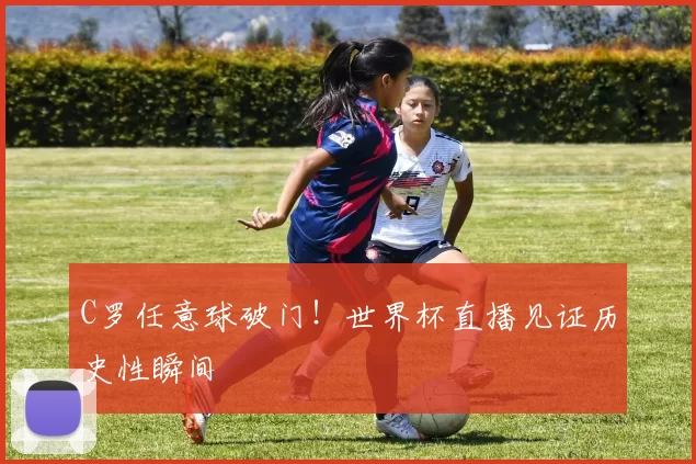 C罗任意球破门！世界杯直播见证历史性瞬间