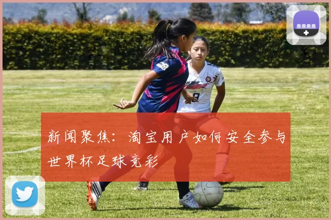 新闻聚焦：淘宝用户如何安全参与世界杯足球竞彩