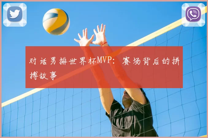对话男排世界杯MVP：赛场背后的拼搏故事