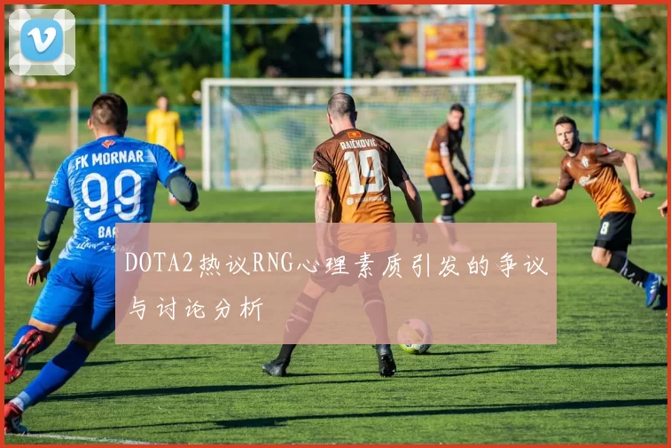 DOTA2热议RNG心理素质引发的争议与讨论分析
