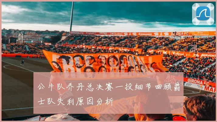 公牛队乔丹总决赛一投细节回顾爵士队失利原因分析