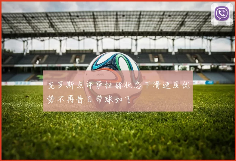 克罗斯点评萨拉赫状态下滑速度优势不再昔日带球如飞