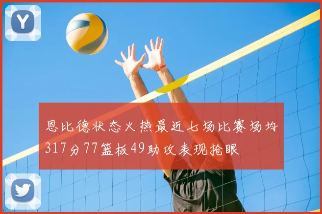 恩比德状态火热最近七场比赛场均317分77篮板49助攻表现抢眼