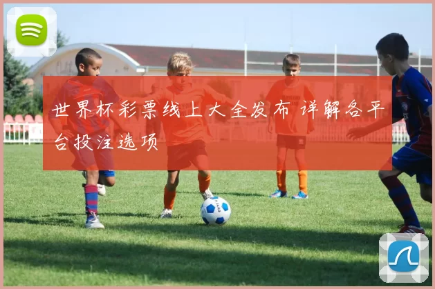 世界杯彩票线上大全发布 详解各平台投注选项