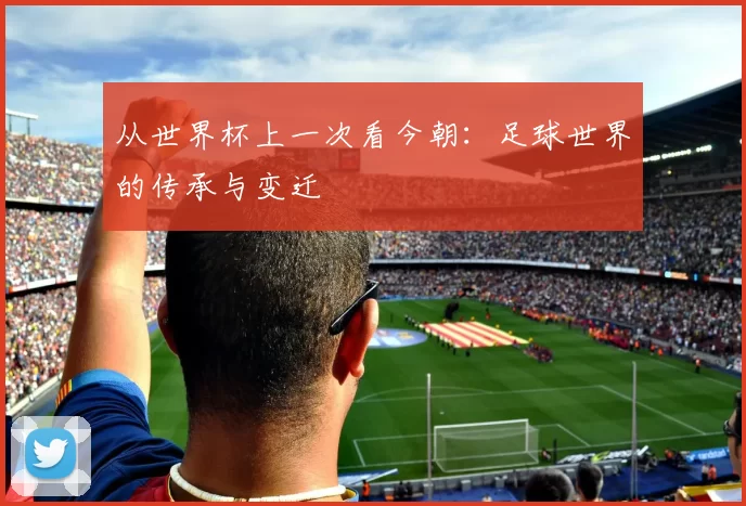 从世界杯上一次看今朝：足球世界的传承与变迁